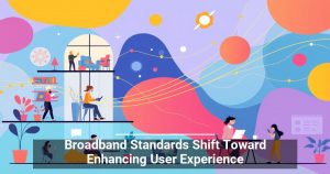 Broadband Standards Shift Toward Enhancing User Experience